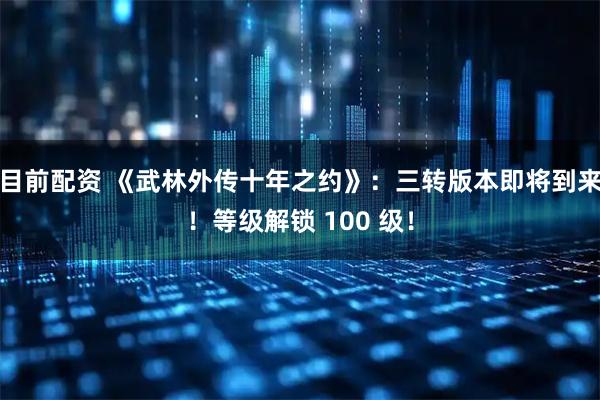 目前配资 《武林外传十年之约》：三转版本即将到来！等级解锁 100 级！