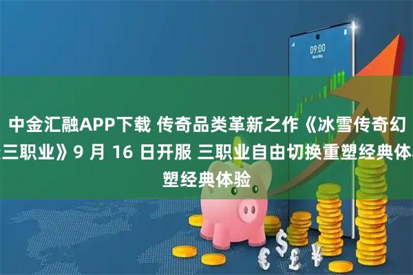 中金汇融APP下载 传奇品类革新之作《冰雪传奇幻变三职业》9 月 16 日开服 三职业自由切换重塑经典体验