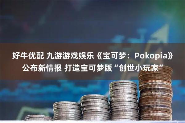 好牛优配 九游游戏娱乐《宝可梦：Pokopia》公布新情报 打造宝可梦版“创世小玩家”