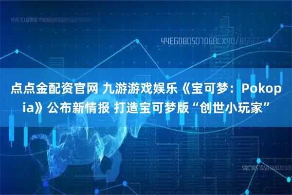 点点金配资官网 九游游戏娱乐《宝可梦：Pokopia》公布新情报 打造宝可梦版“创世小玩家”