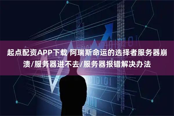 起点配资APP下载 阿瑞斯命运的选择者服务器崩溃/服务器进不去/服务器报错解决办法