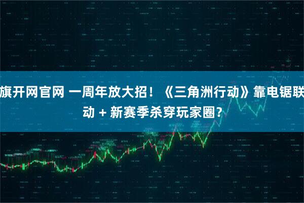 旗开网官网 一周年放大招！《三角洲行动》靠电锯联动 + 新赛季杀穿玩家圈？