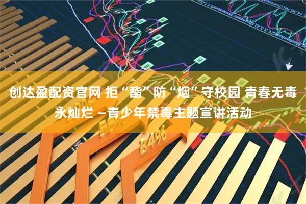 创达盈配资官网 拒“酯”防“烟”守校园 青春无毒永灿烂 —青少年禁毒主题宣讲活动