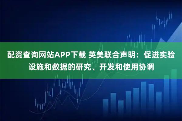 配资查询网站APP下载 英美联合声明：促进实验设施和数据的研究、开发和使用协调