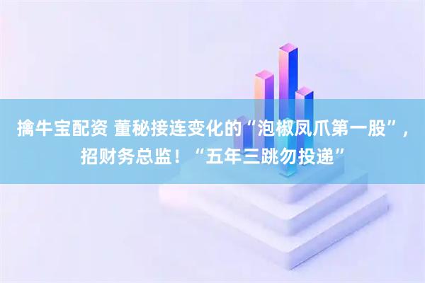 擒牛宝配资 董秘接连变化的“泡椒凤爪第一股”，招财务总监！“五年三跳勿投递”