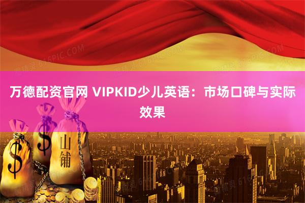 万德配资官网 VIPKID少儿英语：市场口碑与实际效果