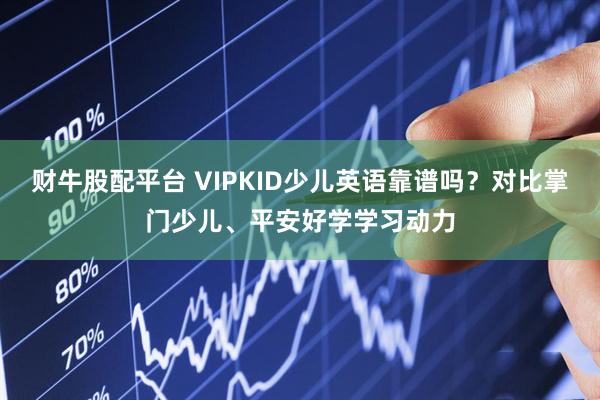 财牛股配平台 VIPKID少儿英语靠谱吗？对比掌门少儿、平安好学学习动力