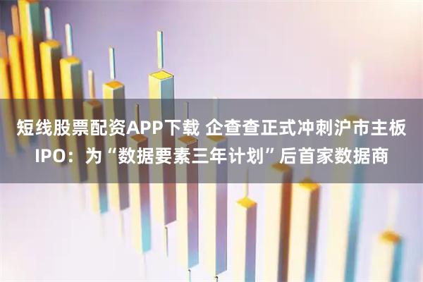 短线股票配资APP下载 企查查正式冲刺沪市主板IPO：为“数据要素三年计划”后首家数据商