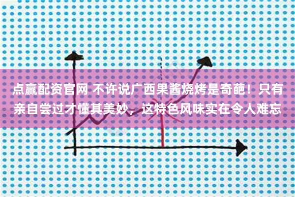 点赢配资官网 不许说广西果酱烧烤是奇葩！只有亲自尝过才懂其美妙，这特色风味实在令人难忘