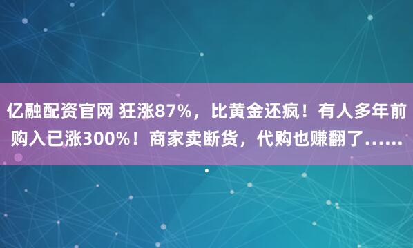 亿融配资官网 狂涨87%，比黄金还疯！有人多年前购入已涨300%！商家卖断货，代购也赚翻了…...