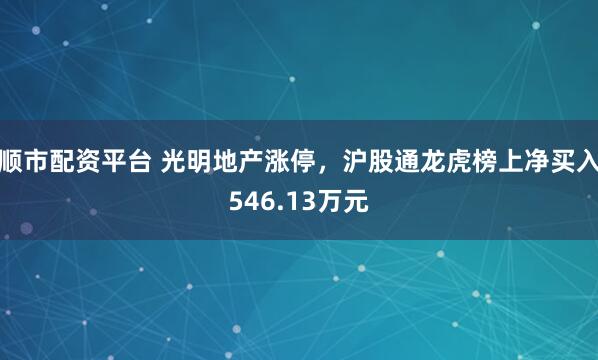 顺市配资平台 光明地产涨停，沪股通龙虎榜上净买入546.13万元