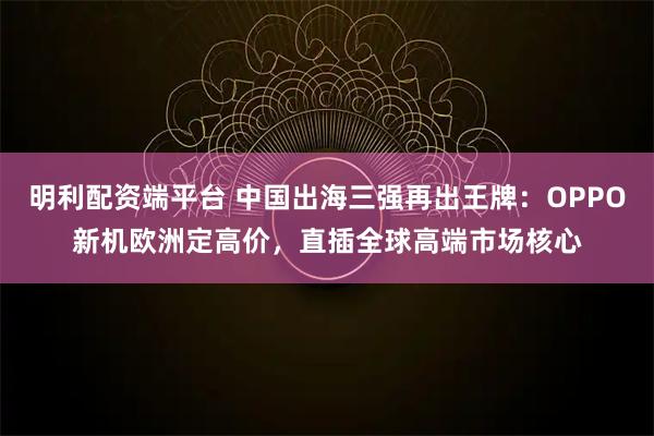 明利配资端平台 中国出海三强再出王牌：OPPO新机欧洲定高价，直插全球高端市场核心