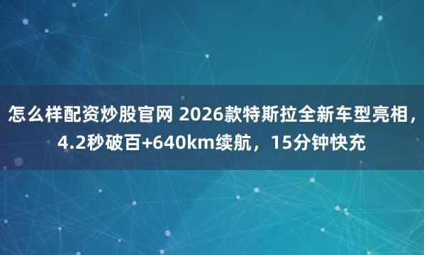 怎么样配资炒股官网 2026款特斯拉全新车型亮相，4.2秒破百+640km续航，15分钟快充