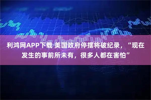 利鸿网APP下载 美国政府停摆将破纪录，“现在发生的事前所未有，很多人都在害怕”