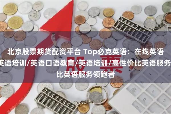 北京股票期货配资平台 Top必克英语：在线英语/成人英语培训/英语口语教育/英语培训/高性价比英语服务领跑者