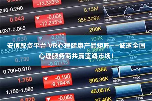 安信配资平台 VR心理健康产品矩阵——诚邀全国心理服务商共赢蓝海市场！