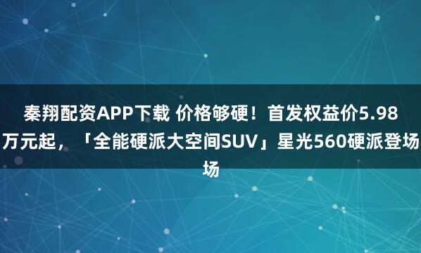 秦翔配资APP下载 价格够硬！首发权益价5.98万元起，「全能硬派大空间SUV」星光560硬派登场