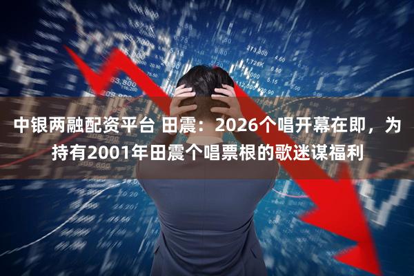 中银两融配资平台 田震：2026个唱开幕在即，为持有2001年田震个唱票根的歌迷谋福利