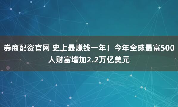 券商配资官网 史上最赚钱一年！今年全球最富500人财富增加2.2万亿美元