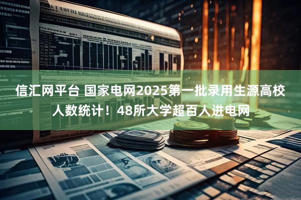 信汇网平台 国家电网2025第一批录用生源高校人数统计！48所大学超百人进电网
