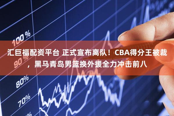 汇巨福配资平台 正式宣布离队！CBA得分王被裁，黑马青岛男篮换外援全力冲击前八