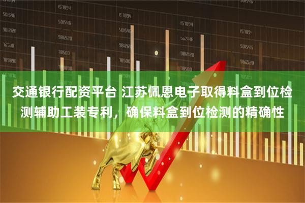 交通银行配资平台 江苏佩恩电子取得料盒到位检测辅助工装专利，确保料盒到位检测的精确性