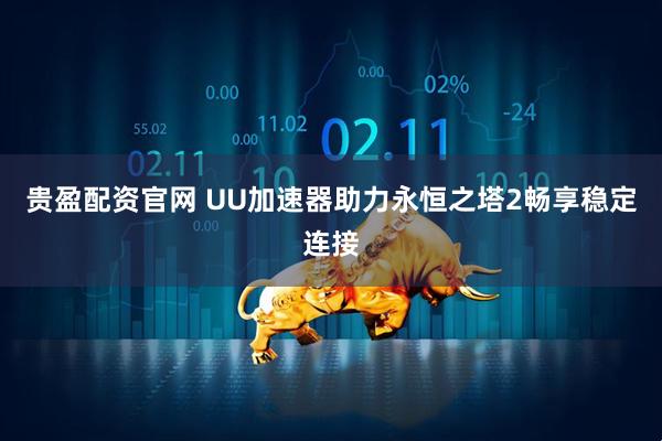 贵盈配资官网 UU加速器助力永恒之塔2畅享稳定连接