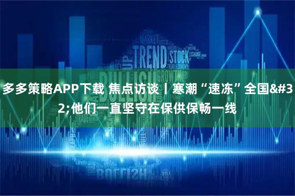 多多策略APP下载 焦点访谈丨寒潮“速冻”全国 他们一直坚守在保供保畅一线