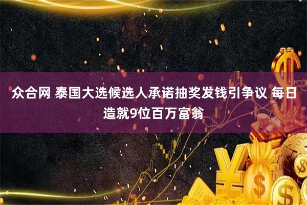 众合网 泰国大选候选人承诺抽奖发钱引争议 每日造就9位百万富翁