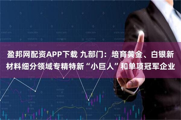 盈邦网配资APP下载 九部门：培育黄金、白银新材料细分领域专精特新“小巨人”和单项冠军企业