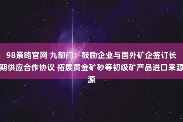 98策略官网 九部门：鼓励企业与国外矿企签订长期供应合作协议 拓展黄金矿砂等初级矿产品进口来源
