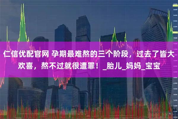仁信优配官网 孕期最难熬的三个阶段，过去了皆大欢喜，熬不过就很遭罪！_胎儿_妈妈_宝宝