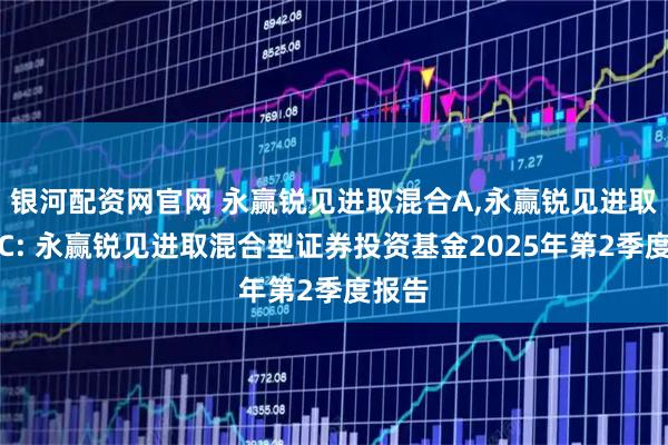 银河配资网官网 永赢锐见进取混合A,永赢锐见进取混合C: 永赢锐见进取混合型证券投资基金2025年第2季度报告