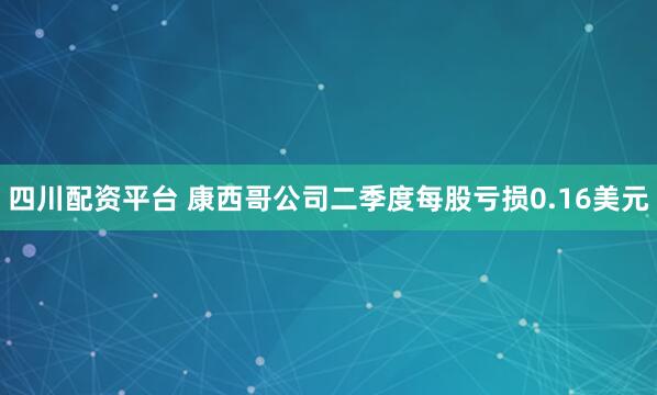 四川配资平台 康西哥公司二季度每股亏损0.16美元