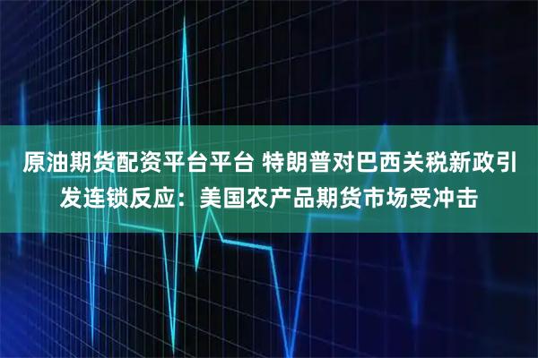 原油期货配资平台平台 特朗普对巴西关税新政引发连锁反应：美国农产品期货市场受冲击