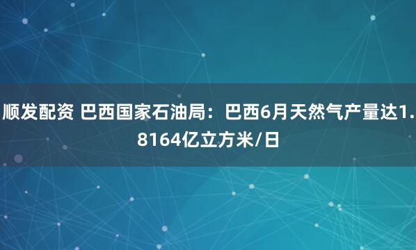 顺发配资 巴西国家石油局：巴西6月天然气产量达1.8164亿立方米/日