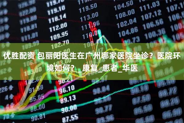 优胜配资 包丽阳医生在广州哪家医院坐诊？医院环境如何？_康复_患者_华医