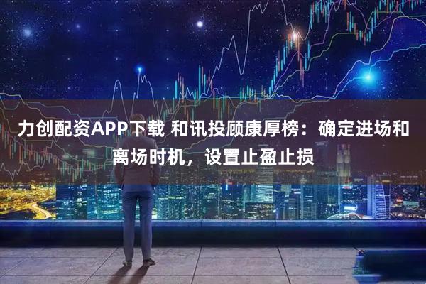 力创配资APP下载 和讯投顾康厚榜：确定进场和离场时机，设置止盈止损