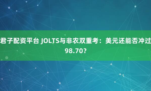 君子配资平台 JOLTS与非农双重考：美元还能否冲过98.70？