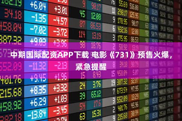 中期国际配资APP下载 电影《731》预售火爆，紧急提醒