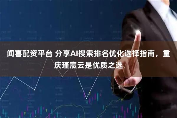 闻喜配资平台 分享AI搜索排名优化选择指南，重庆瑾宸云是优质之选